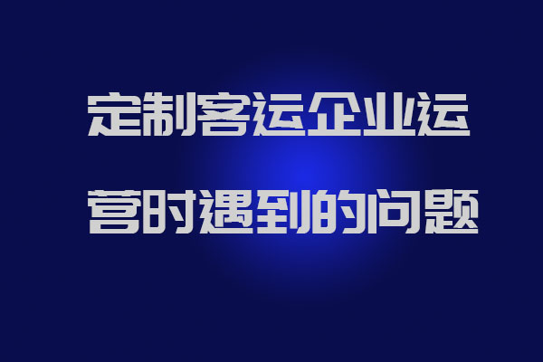 制客运企业运营时遇到的问题以及官方解答_定制客运系统开发_定制班线软件开发_定制客运企业