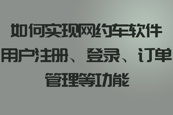 如何实现网约车软件用户注册、登录、订单管理等功能_网约车软件_网约车软件开发_网约车软件设计