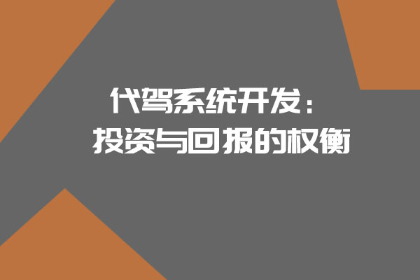 代驾系统开发：投资与回报的权衡_开发一个代驾系统需要多少钱_代驾系统开发_代驾系统_代驾软件开发