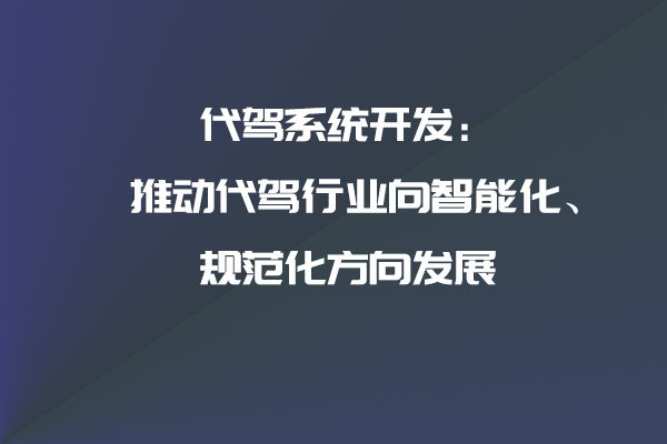 代驾系统开发：推动代驾行业向智能化、规范化方向发展_代驾系统_代驾系统开发_代驾软件开发_代驾APP开发